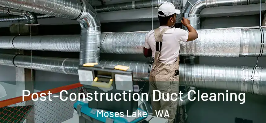 Post-Construction Duct Cleaning Moses Lake - WA